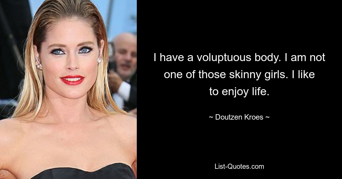 I have a voluptuous body. I am not one of those skinny girls. I like to enjoy life. — © Doutzen Kroes