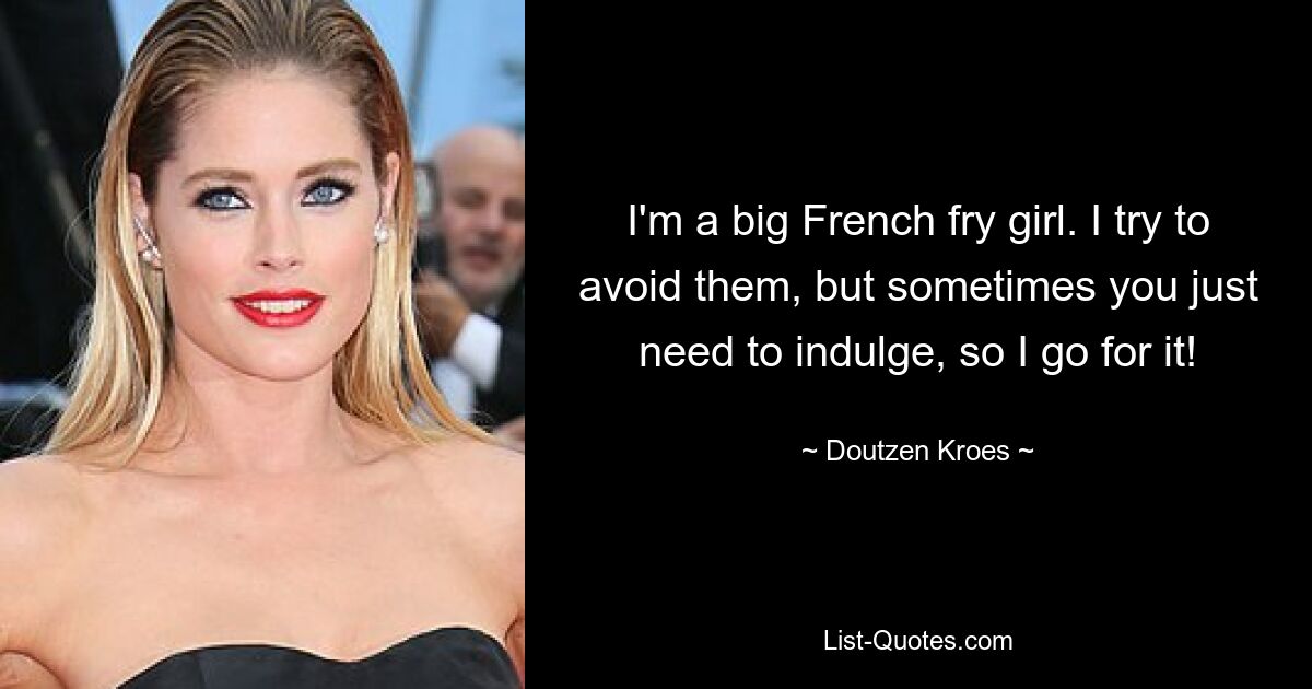 I'm a big French fry girl. I try to avoid them, but sometimes you just need to indulge, so I go for it! — © Doutzen Kroes