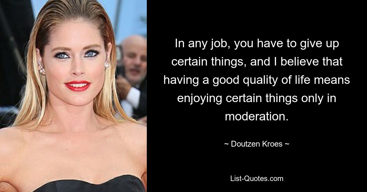 In any job, you have to give up certain things, and I believe that having a good quality of life means enjoying certain things only in moderation. — © Doutzen Kroes