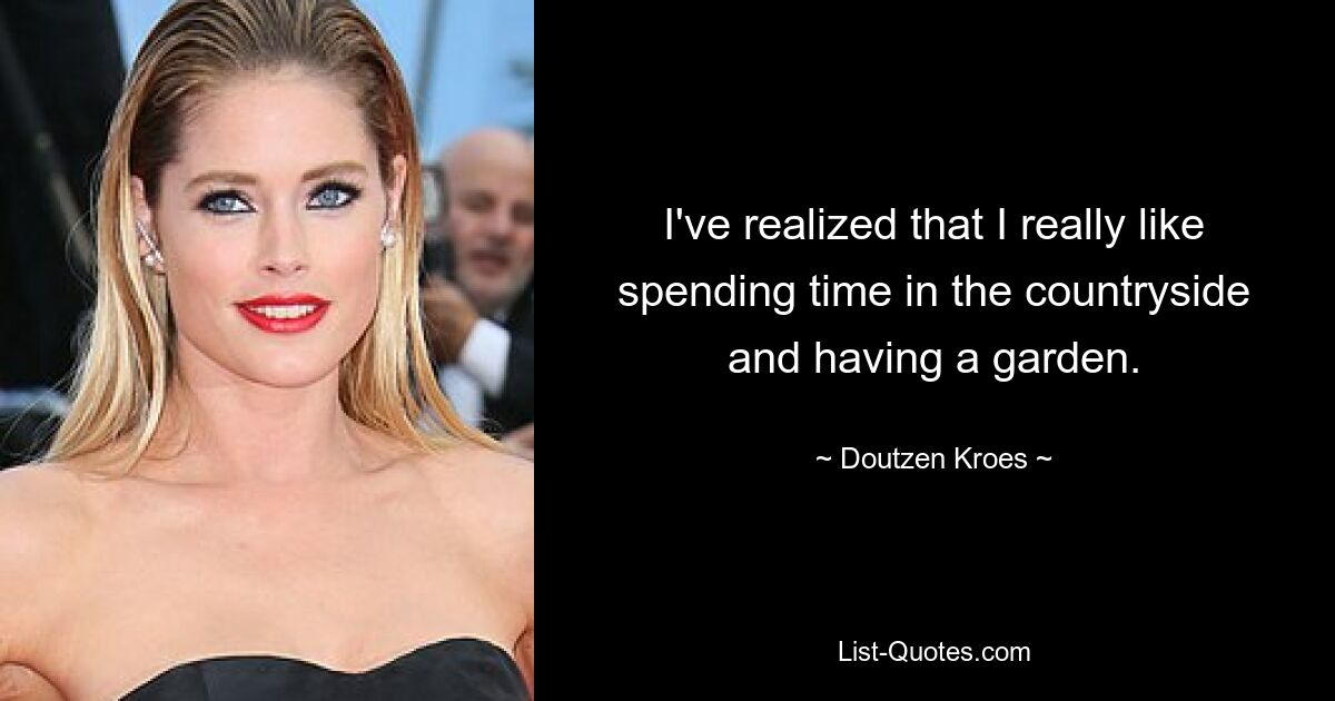 I've realized that I really like spending time in the countryside and having a garden. — © Doutzen Kroes