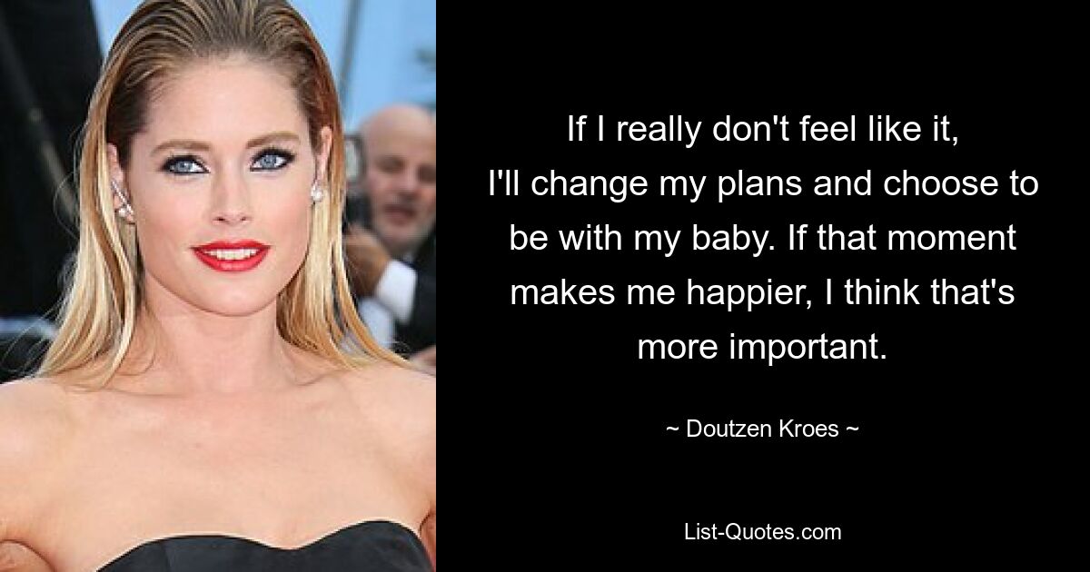 If I really don't feel like it, I'll change my plans and choose to be with my baby. If that moment makes me happier, I think that's more important. — © Doutzen Kroes