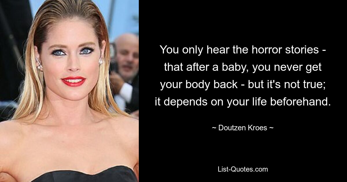 You only hear the horror stories - that after a baby, you never get your body back - but it's not true; it depends on your life beforehand. — © Doutzen Kroes