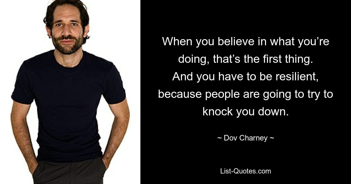 When you believe in what you’re doing, that’s the first thing. And you have to be resilient, because people are going to try to knock you down. — © Dov Charney