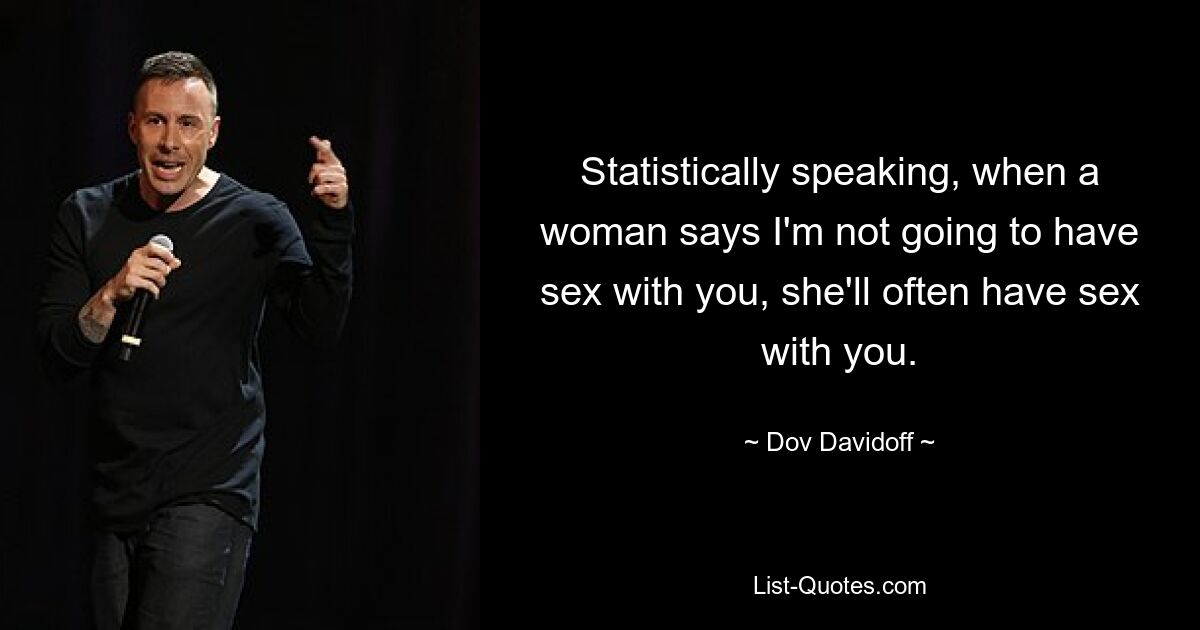 Statistically speaking, when a woman says I'm not going to have sex with you, she'll often have sex with you. — © Dov Davidoff