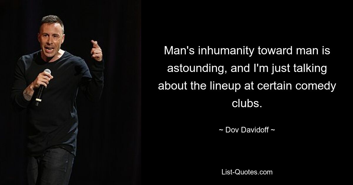 Man's inhumanity toward man is astounding, and I'm just talking about the lineup at certain comedy clubs. — © Dov Davidoff