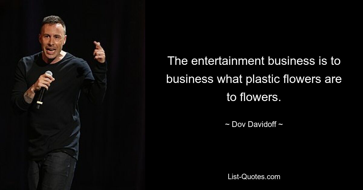 The entertainment business is to business what plastic flowers are to flowers. — © Dov Davidoff