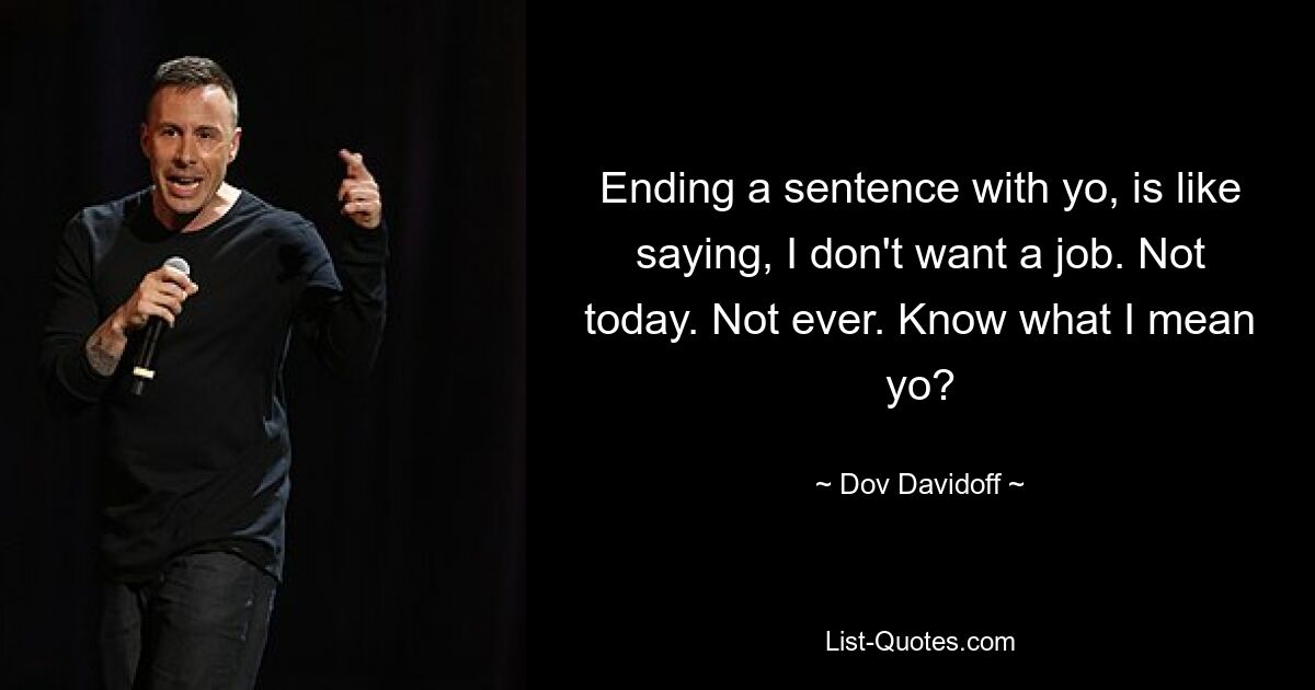 Ending a sentence with yo, is like saying, I don't want a job. Not today. Not ever. Know what I mean yo? — © Dov Davidoff