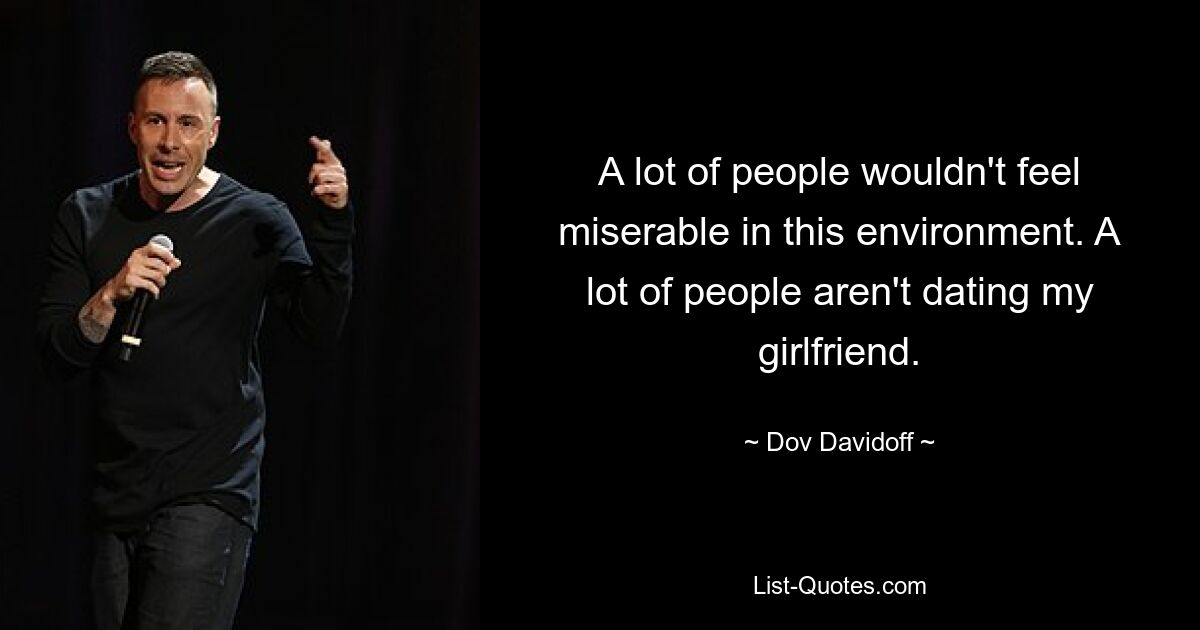 A lot of people wouldn't feel miserable in this environment. A lot of people aren't dating my girlfriend. — © Dov Davidoff