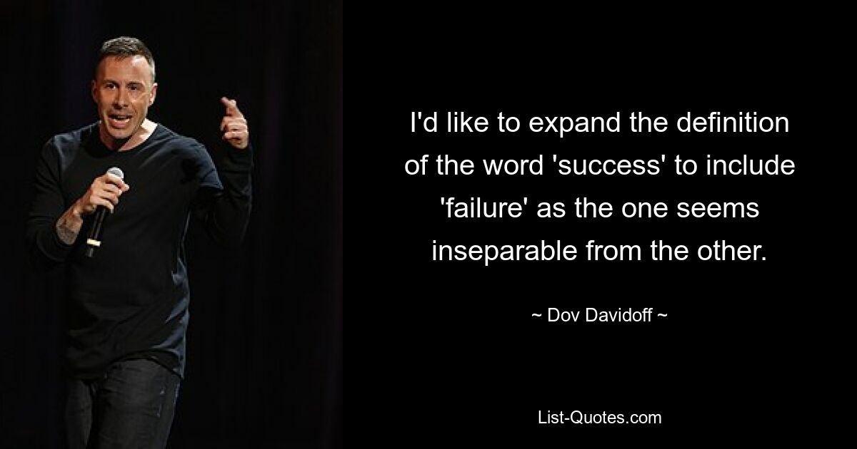 I'd like to expand the definition of the word 'success' to include 'failure' as the one seems inseparable from the other. — © Dov Davidoff