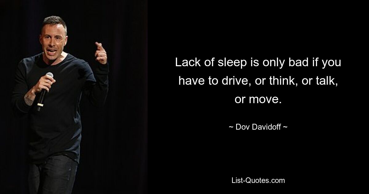 Lack of sleep is only bad if you have to drive, or think, or talk, or move. — © Dov Davidoff