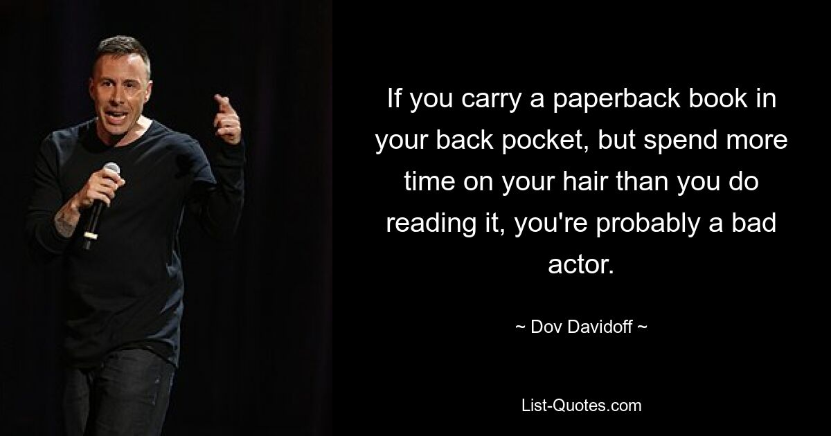 If you carry a paperback book in your back pocket, but spend more time on your hair than you do reading it, you're probably a bad actor. — © Dov Davidoff