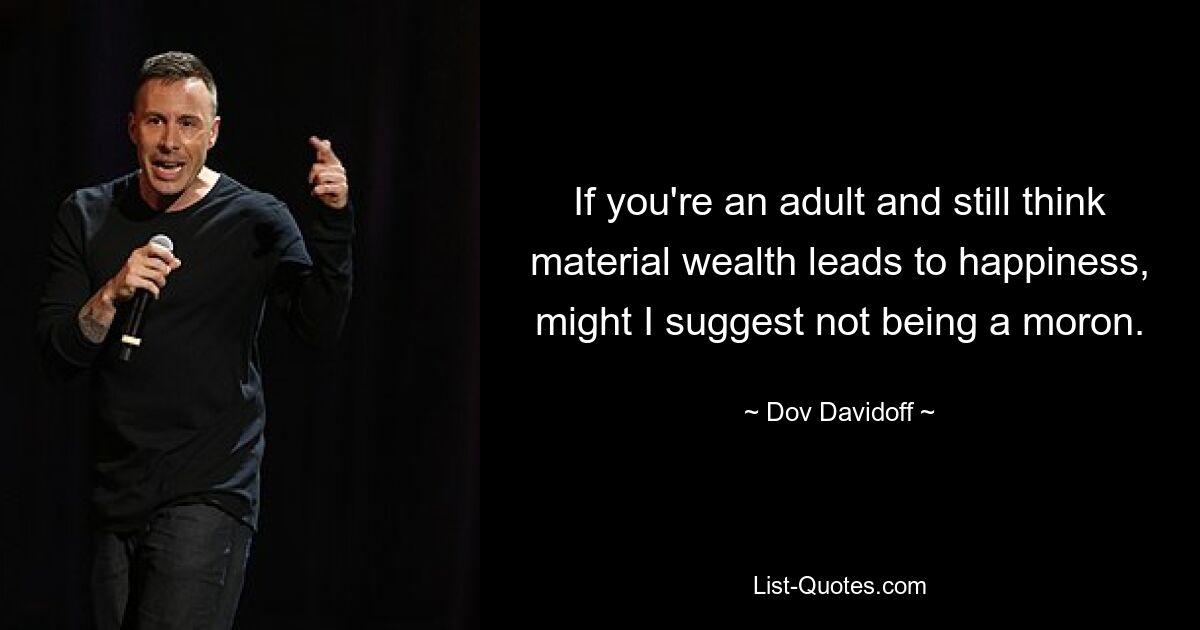 If you're an adult and still think material wealth leads to happiness, might I suggest not being a moron. — © Dov Davidoff