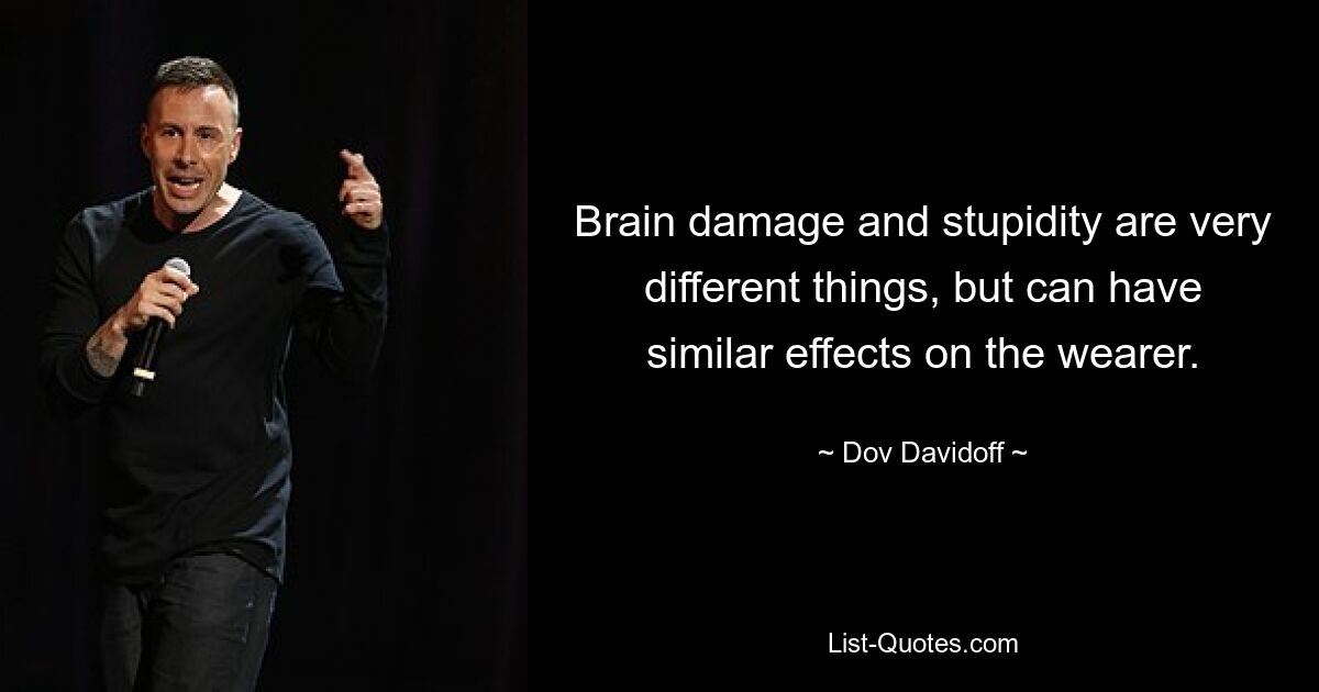 Brain damage and stupidity are very different things, but can have similar effects on the wearer. — © Dov Davidoff