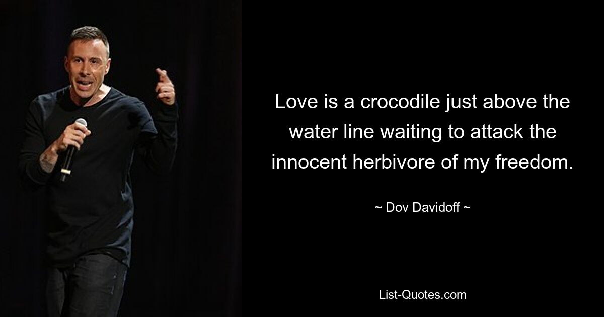 Love is a crocodile just above the water line waiting to attack the innocent herbivore of my freedom. — © Dov Davidoff