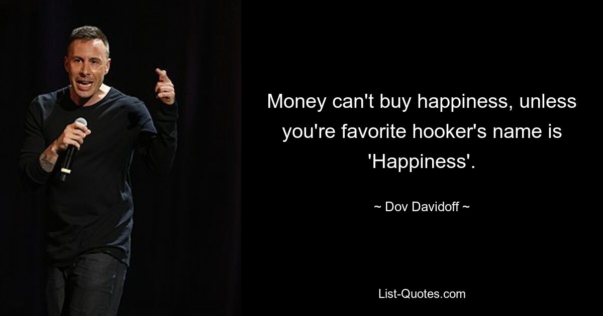 Money can't buy happiness, unless you're favorite hooker's name is 'Happiness'. — © Dov Davidoff