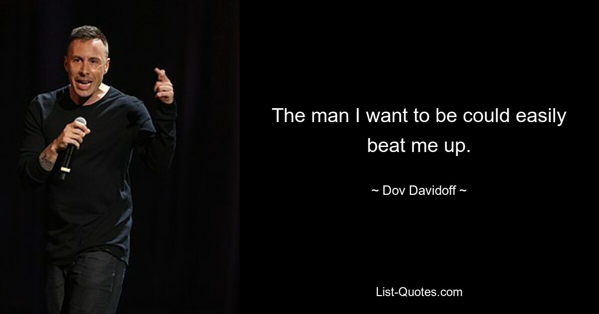 The man I want to be could easily beat me up. — © Dov Davidoff