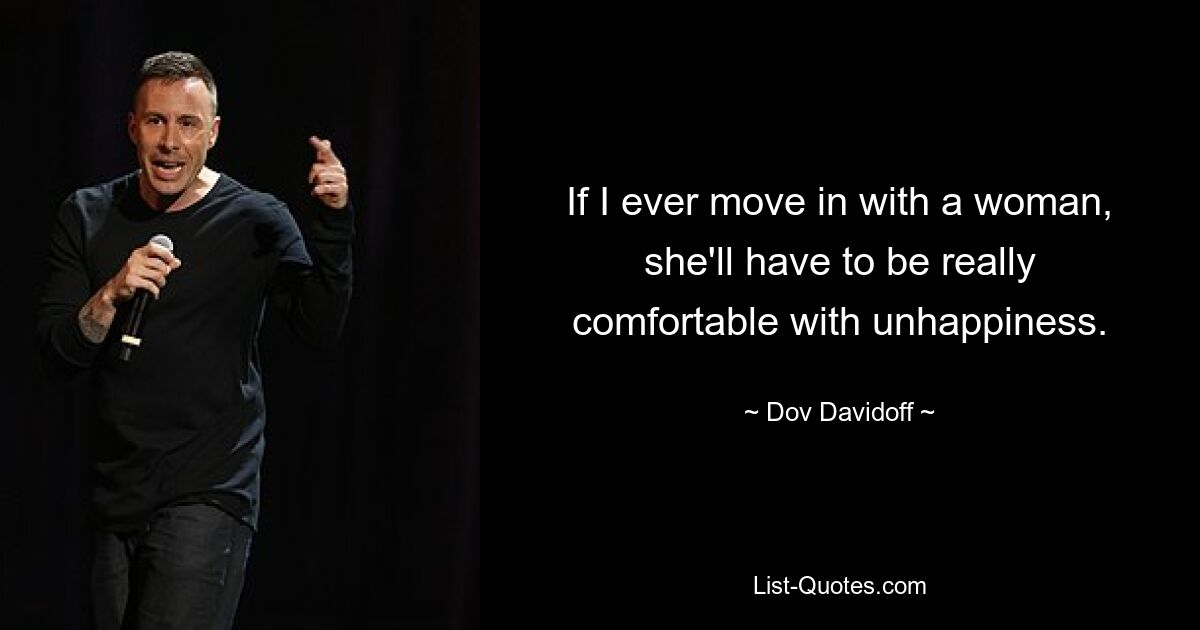 If I ever move in with a woman, she'll have to be really comfortable with unhappiness. — © Dov Davidoff