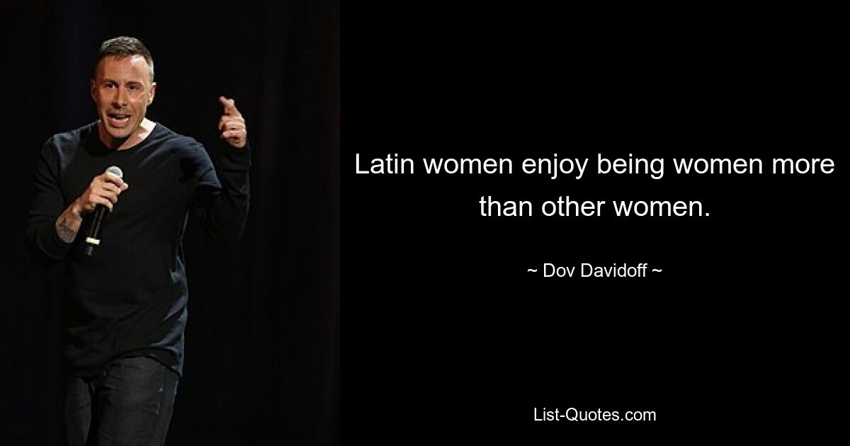 Latin women enjoy being women more than other women. — © Dov Davidoff