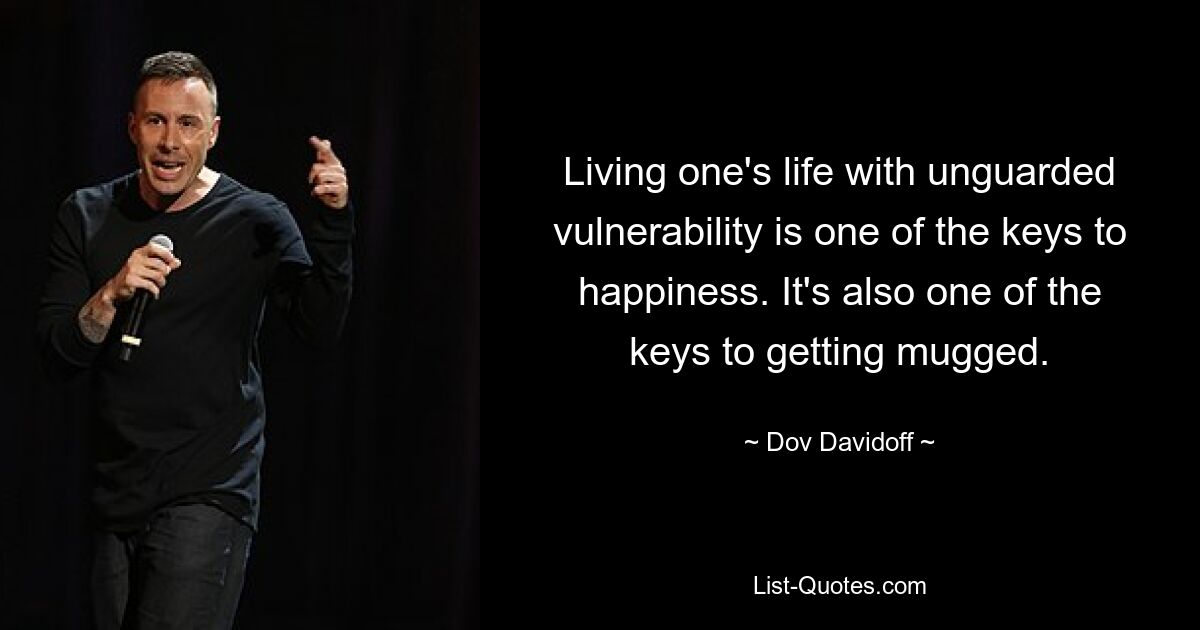 Living one's life with unguarded vulnerability is one of the keys to happiness. It's also one of the keys to getting mugged. — © Dov Davidoff