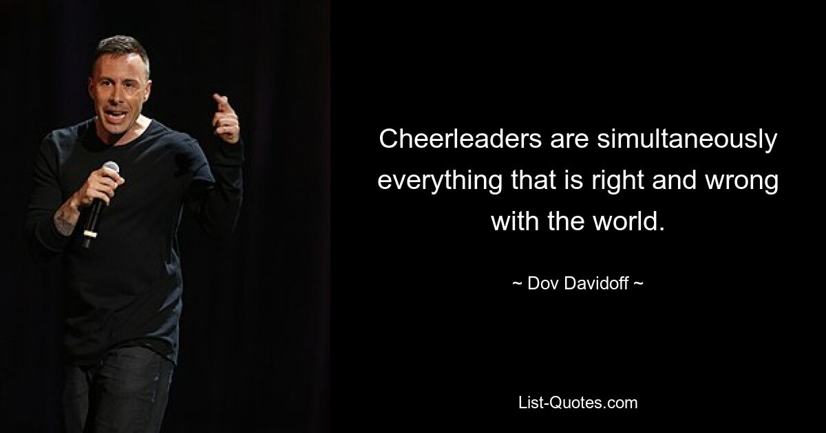 Cheerleaders are simultaneously everything that is right and wrong with the world. — © Dov Davidoff