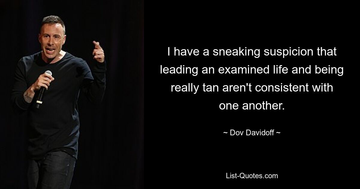 I have a sneaking suspicion that leading an examined life and being really tan aren't consistent with one another. — © Dov Davidoff