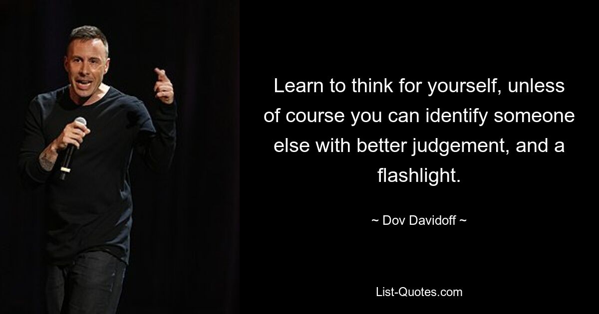 Learn to think for yourself, unless of course you can identify someone else with better judgement, and a flashlight. — © Dov Davidoff