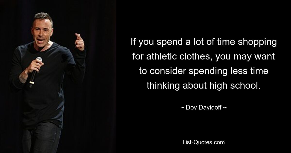 If you spend a lot of time shopping for athletic clothes, you may want to consider spending less time thinking about high school. — © Dov Davidoff