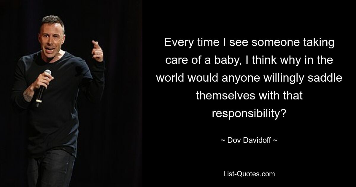 Every time I see someone taking care of a baby, I think why in the world would anyone willingly saddle themselves with that responsibility? — © Dov Davidoff