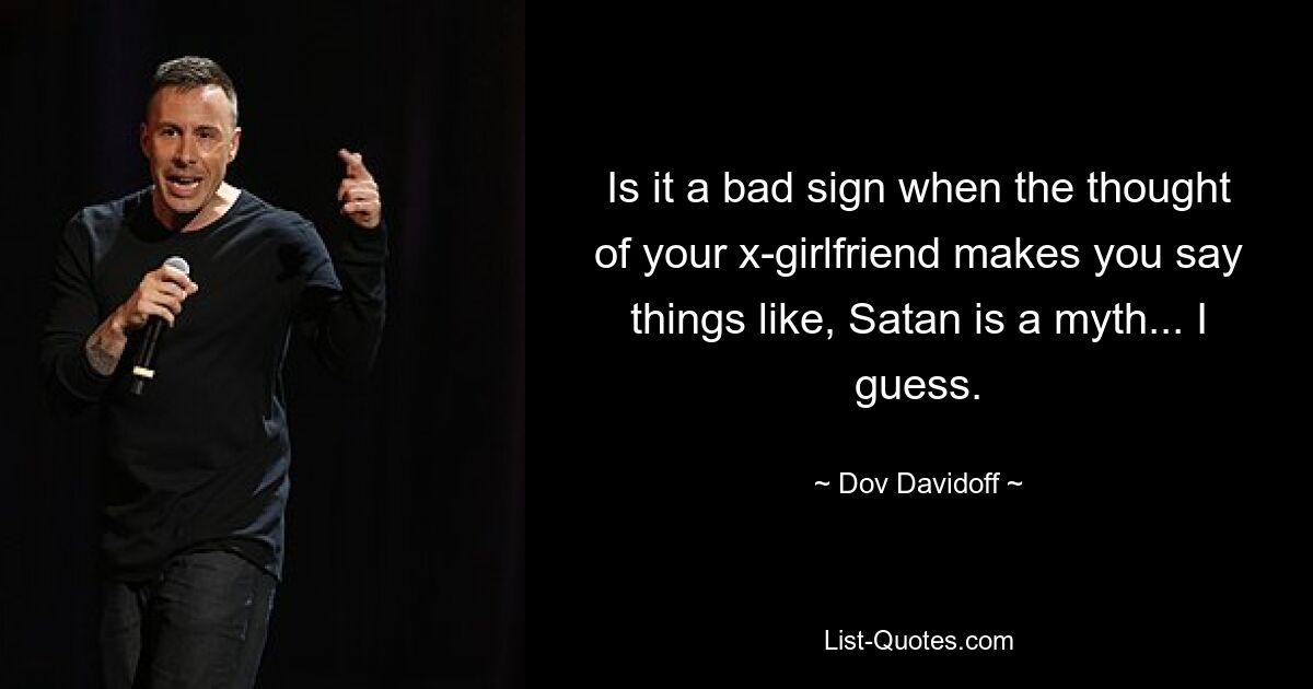 Is it a bad sign when the thought of your x-girlfriend makes you say things like, Satan is a myth... I guess. — © Dov Davidoff