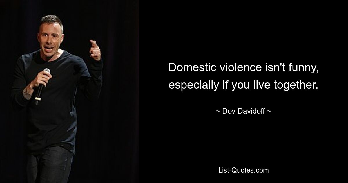 Domestic violence isn't funny, especially if you live together. — © Dov Davidoff