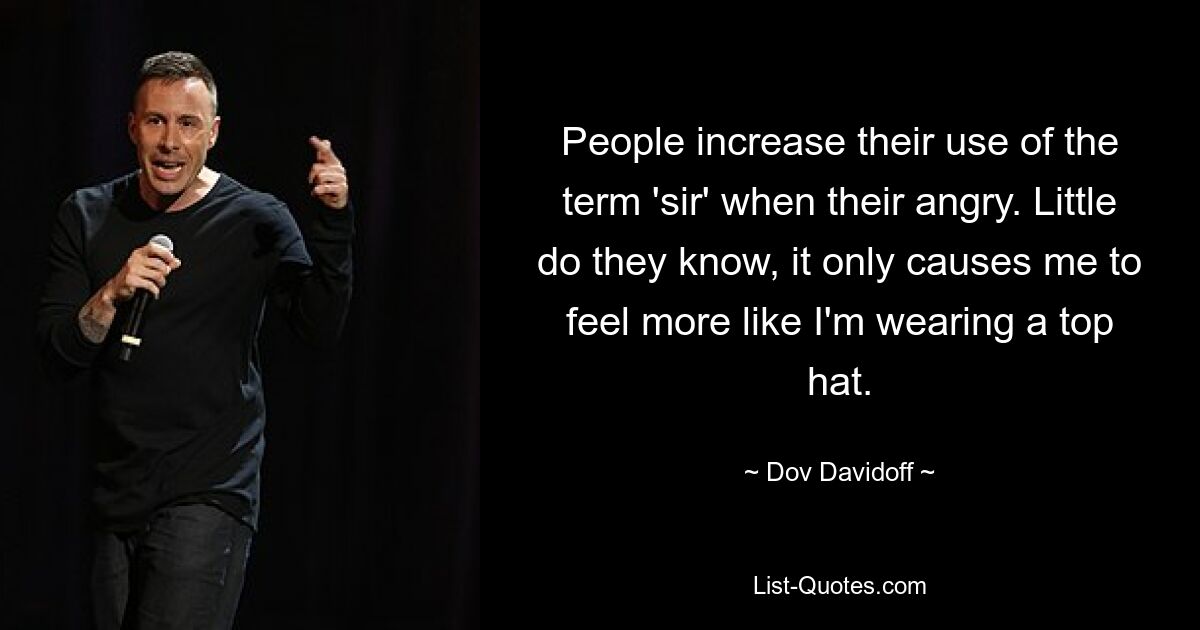 People increase their use of the term 'sir' when their angry. Little do they know, it only causes me to feel more like I'm wearing a top hat. — © Dov Davidoff