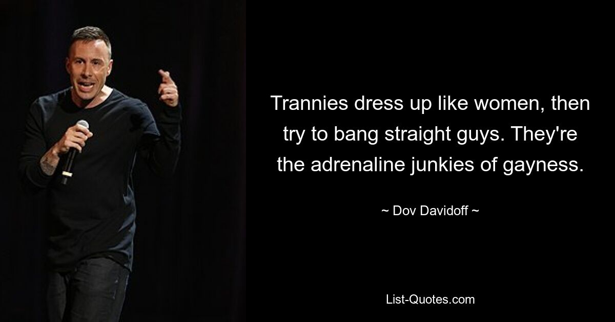 Trannies dress up like women, then try to bang straight guys. They're the adrenaline junkies of gayness. — © Dov Davidoff