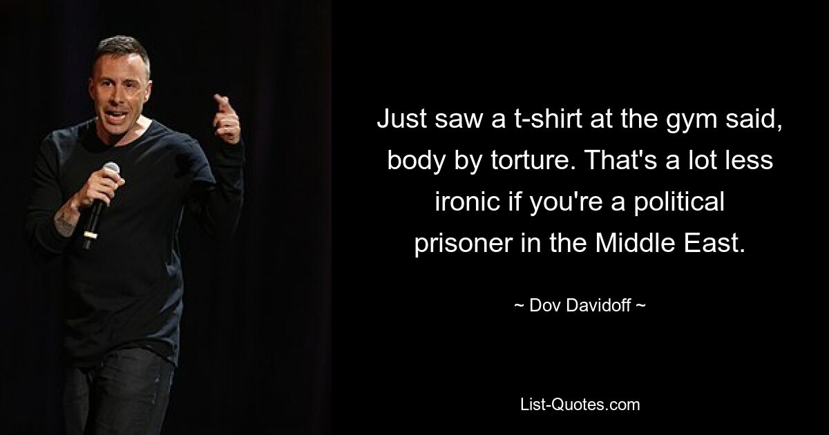 Just saw a t-shirt at the gym said, body by torture. That's a lot less ironic if you're a political prisoner in the Middle East. — © Dov Davidoff