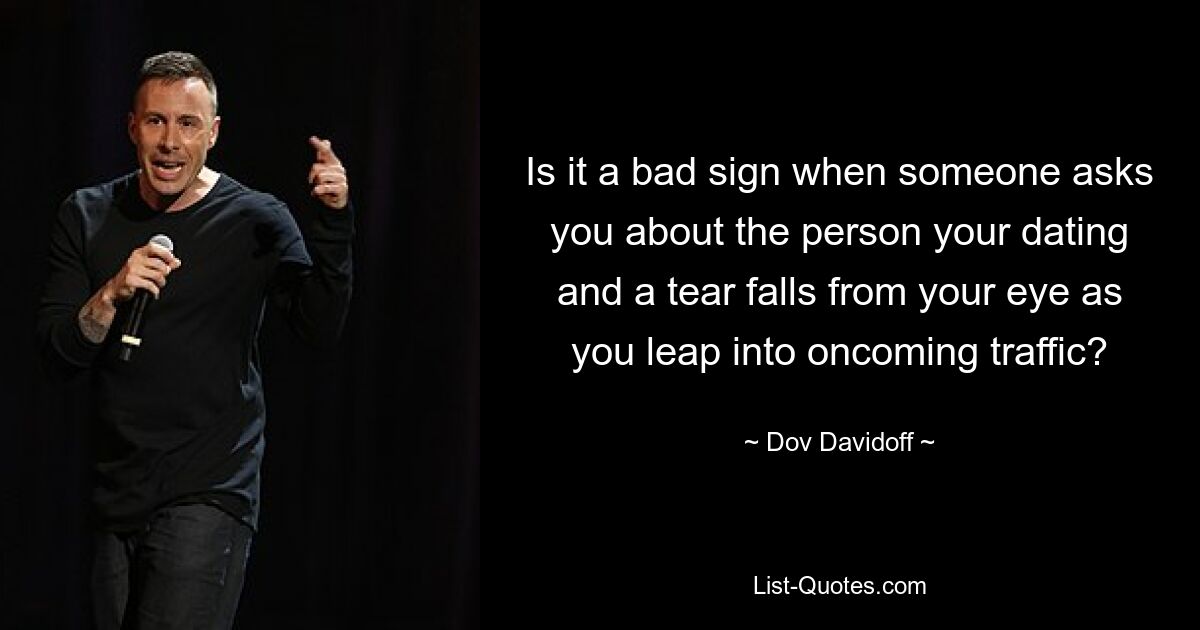 Is it a bad sign when someone asks you about the person your dating and a tear falls from your eye as you leap into oncoming traffic? — © Dov Davidoff