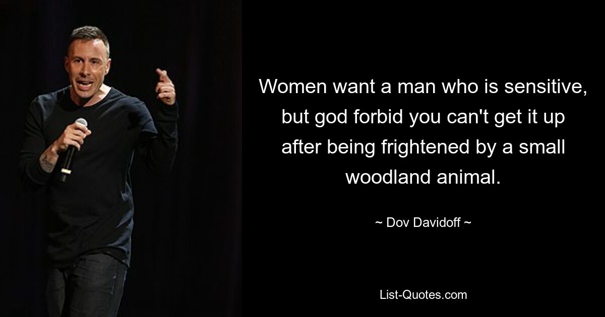 Women want a man who is sensitive, but god forbid you can't get it up after being frightened by a small woodland animal. — © Dov Davidoff