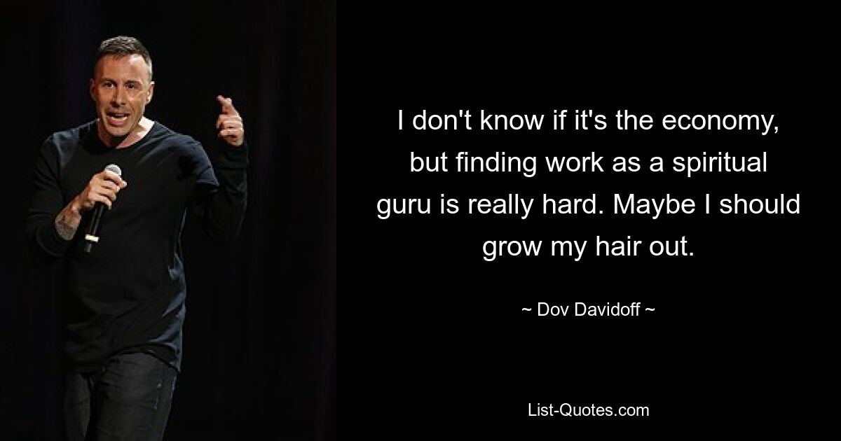 I don't know if it's the economy, but finding work as a spiritual guru is really hard. Maybe I should grow my hair out. — © Dov Davidoff