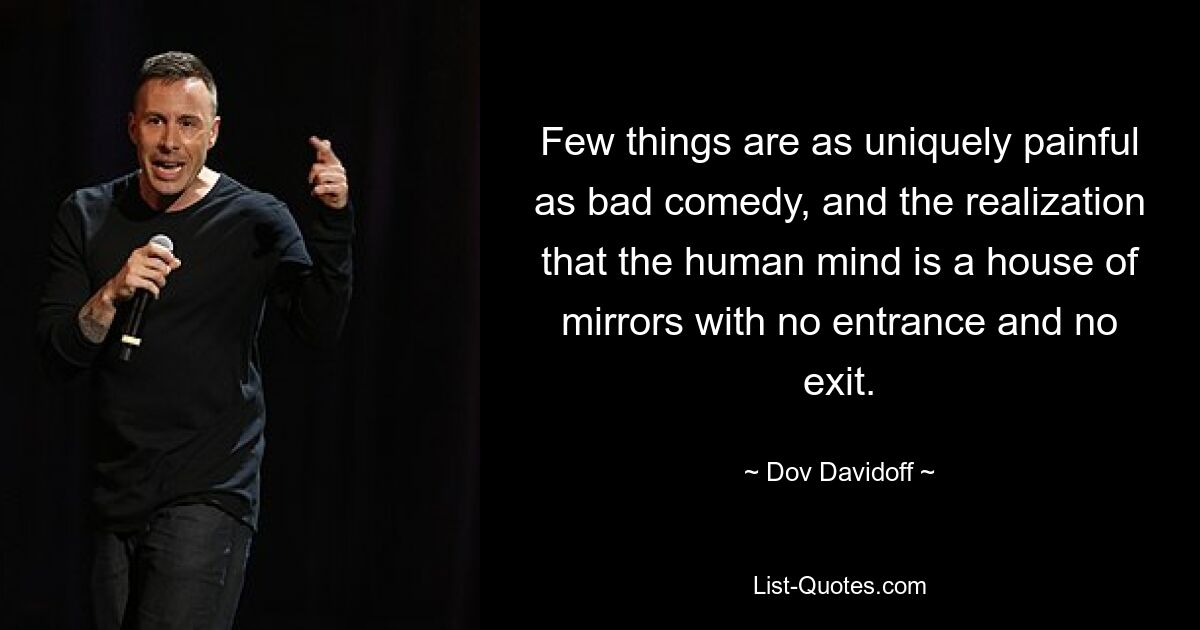 Few things are as uniquely painful as bad comedy, and the realization that the human mind is a house of mirrors with no entrance and no exit. — © Dov Davidoff