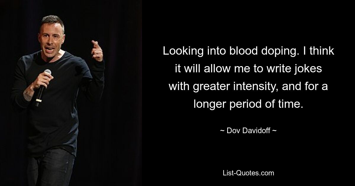 Looking into blood doping. I think it will allow me to write jokes with greater intensity, and for a longer period of time. — © Dov Davidoff