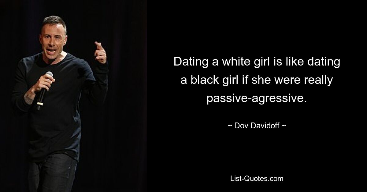 Dating a white girl is like dating a black girl if she were really passive-agressive. — © Dov Davidoff