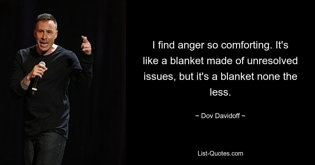 I find anger so comforting. It's like a blanket made of unresolved issues, but it's a blanket none the less. — © Dov Davidoff