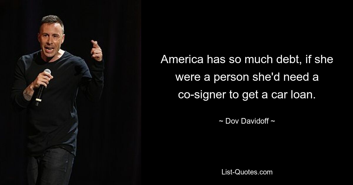 America has so much debt, if she were a person she'd need a co-signer to get a car loan. — © Dov Davidoff