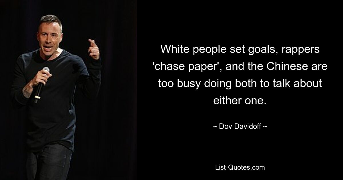 White people set goals, rappers 'chase paper', and the Chinese are too busy doing both to talk about either one. — © Dov Davidoff