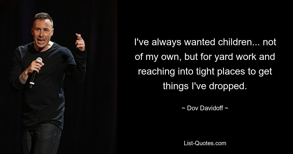 I've always wanted children... not of my own, but for yard work and reaching into tight places to get things I've dropped. — © Dov Davidoff