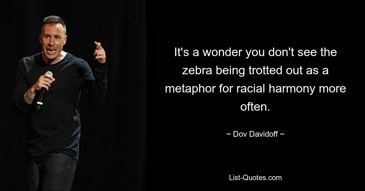 It's a wonder you don't see the zebra being trotted out as a metaphor for racial harmony more often. — © Dov Davidoff