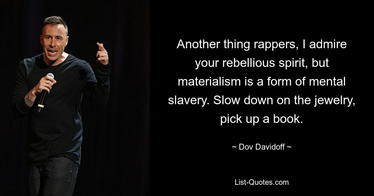 Another thing rappers, I admire your rebellious spirit, but materialism is a form of mental slavery. Slow down on the jewelry, pick up a book. — © Dov Davidoff