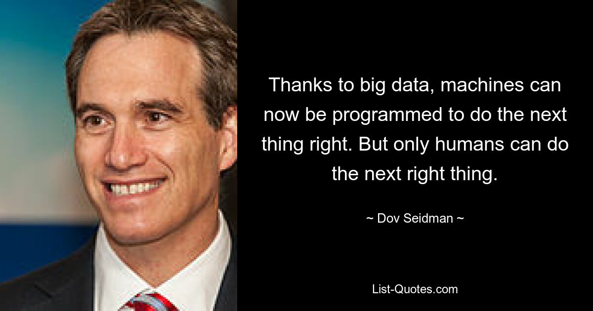 Thanks to big data, machines can now be programmed to do the next thing right. But only humans can do the next right thing. — © Dov Seidman