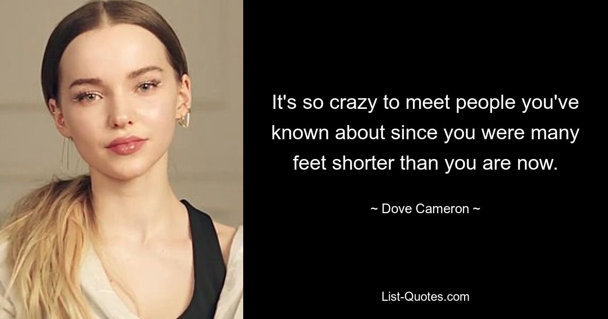 It's so crazy to meet people you've known about since you were many feet shorter than you are now. — © Dove Cameron