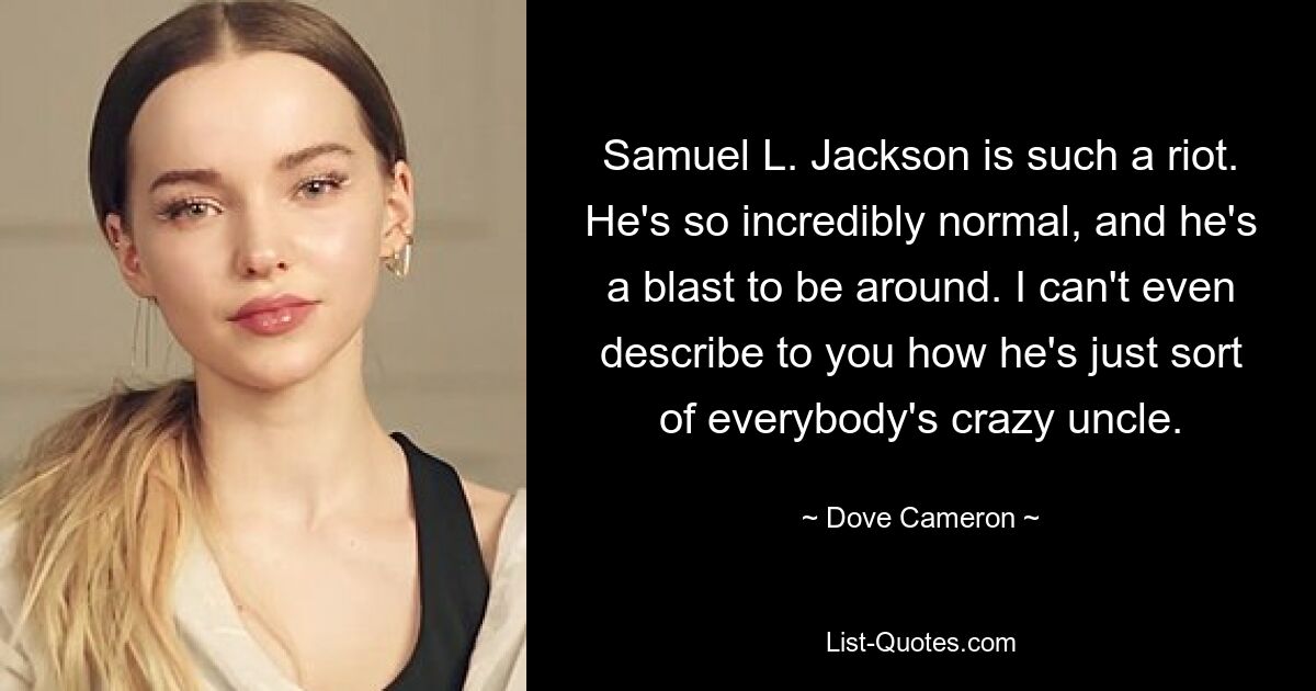 Samuel L. Jackson is such a riot. He's so incredibly normal, and he's a blast to be around. I can't even describe to you how he's just sort of everybody's crazy uncle. — © Dove Cameron