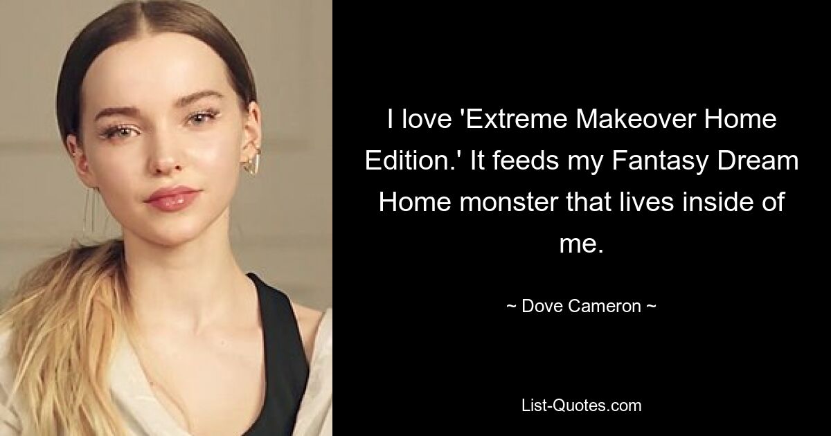 I love 'Extreme Makeover Home Edition.' It feeds my Fantasy Dream Home monster that lives inside of me. — © Dove Cameron