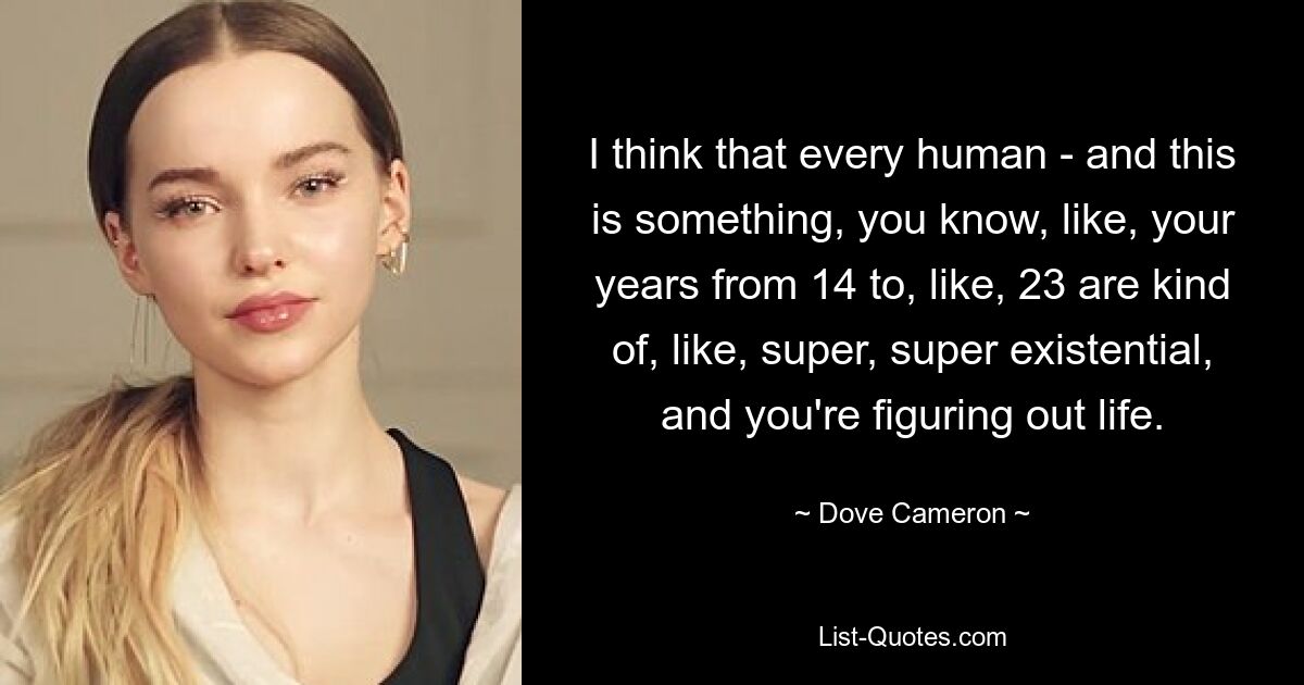 I think that every human - and this is something, you know, like, your years from 14 to, like, 23 are kind of, like, super, super existential, and you're figuring out life. — © Dove Cameron